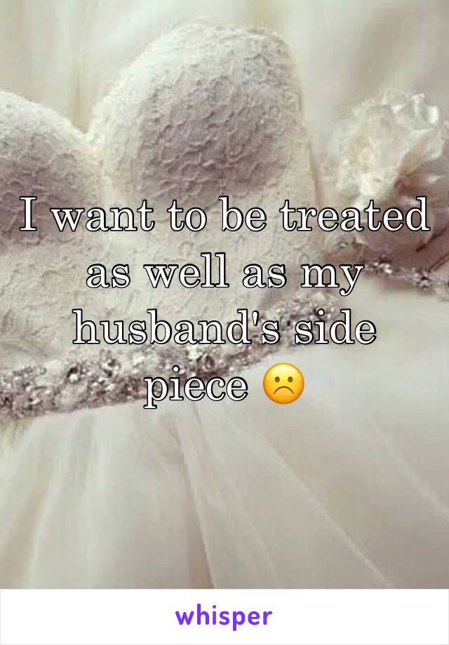 I want to be treated as well as my husband's side piece ☹️