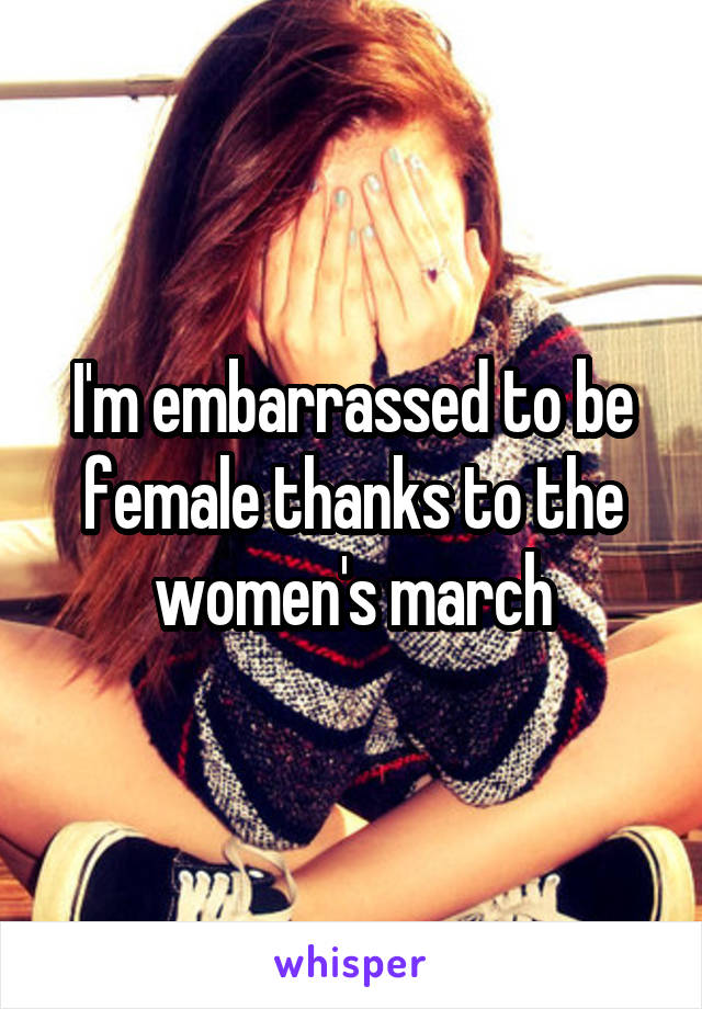 I'm embarrassed to be female thanks to the women's march