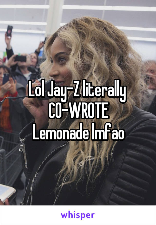 Lol Jay-Z literally 
CO-WROTE
Lemonade lmfao