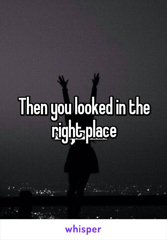 Then you looked in the right place