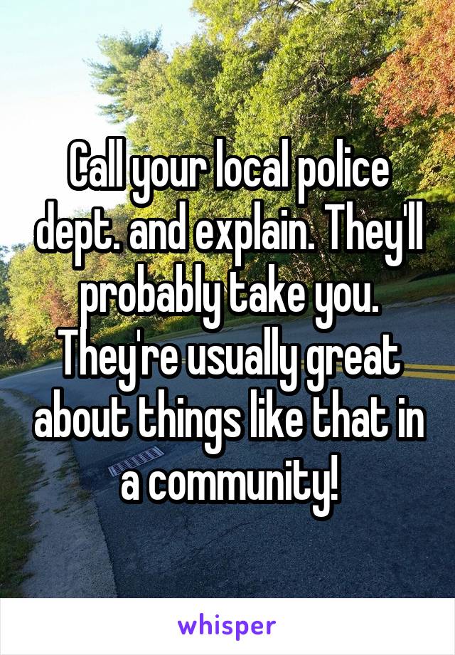 Call your local police dept. and explain. They'll probably take you. They're usually great about things like that in a community!