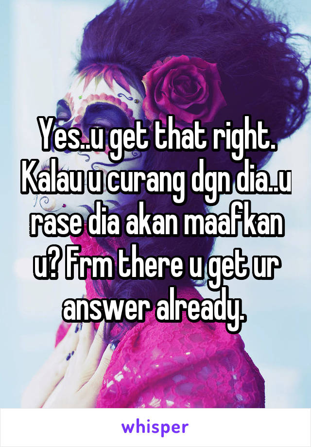 Yes..u get that right. Kalau u curang dgn dia..u rase dia akan maafkan u? Frm there u get ur answer already. 