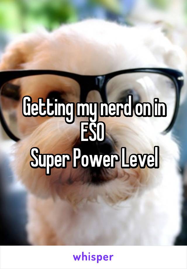 Getting my nerd on in ESO 
Super Power Level