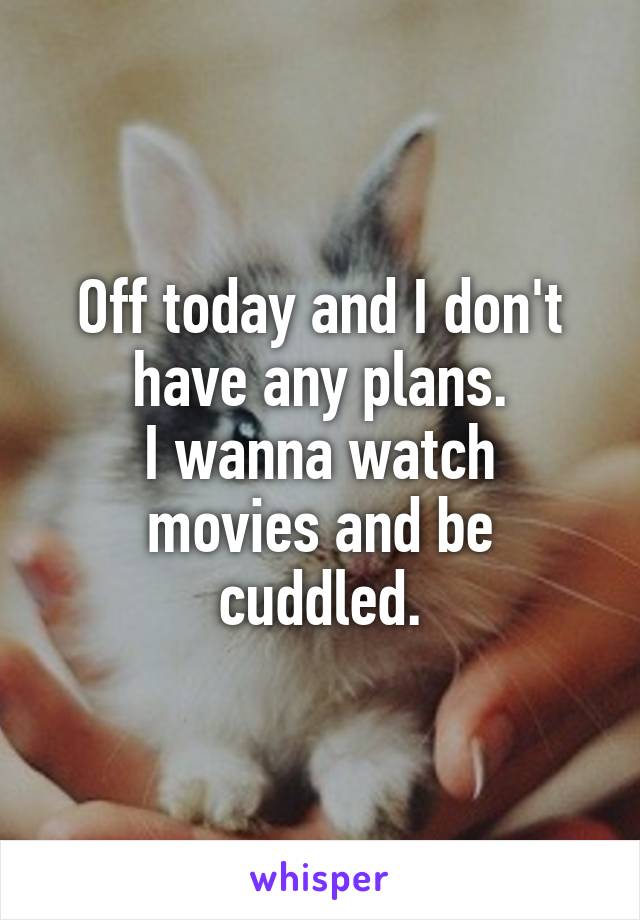 Off today and I don't have any plans.
I wanna watch movies and be cuddled.