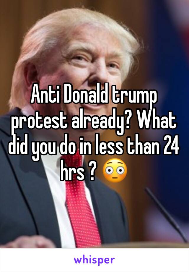 Anti Donald trump protest already? What did you do in less than 24 hrs ? 😳