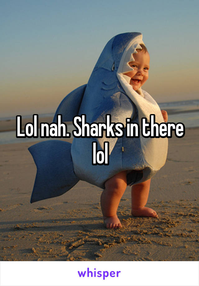 Lol nah. Sharks in there lol