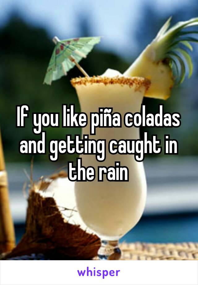 If you like piña coladas and getting caught in the rain