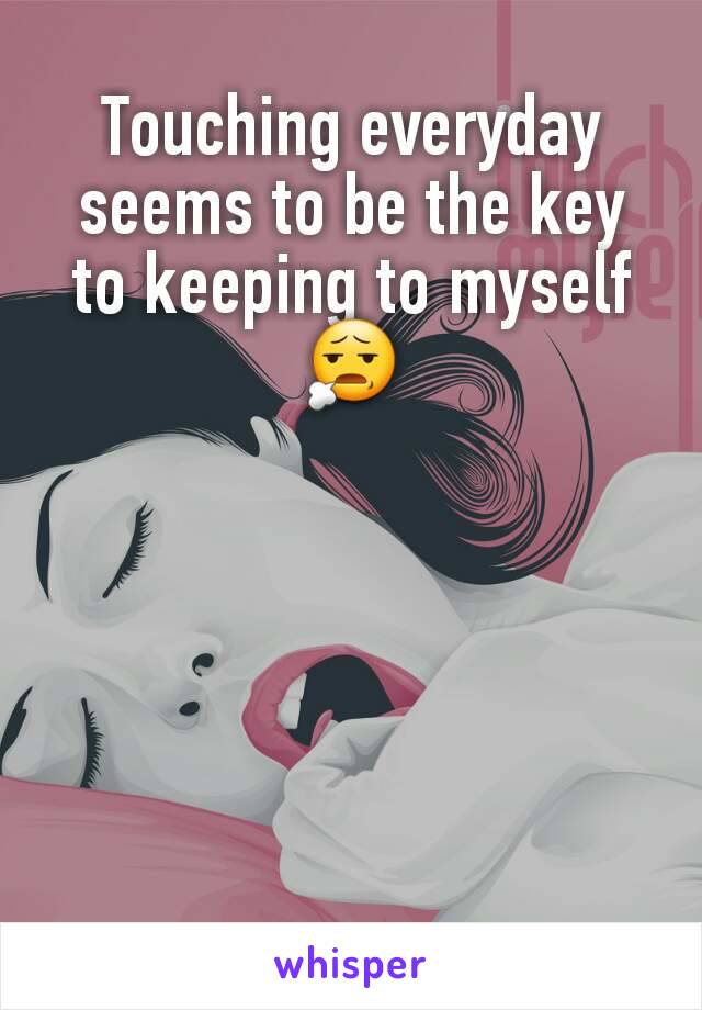 Touching everyday seems to be the key to keeping to myself 😧