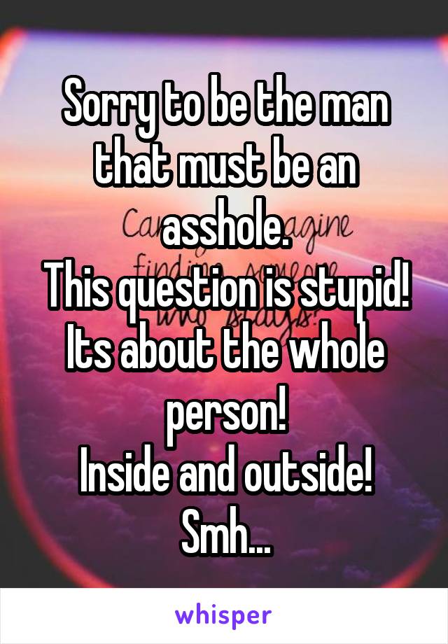 Sorry to be the man that must be an asshole.
This question is stupid!
Its about the whole person!
Inside and outside!
Smh...