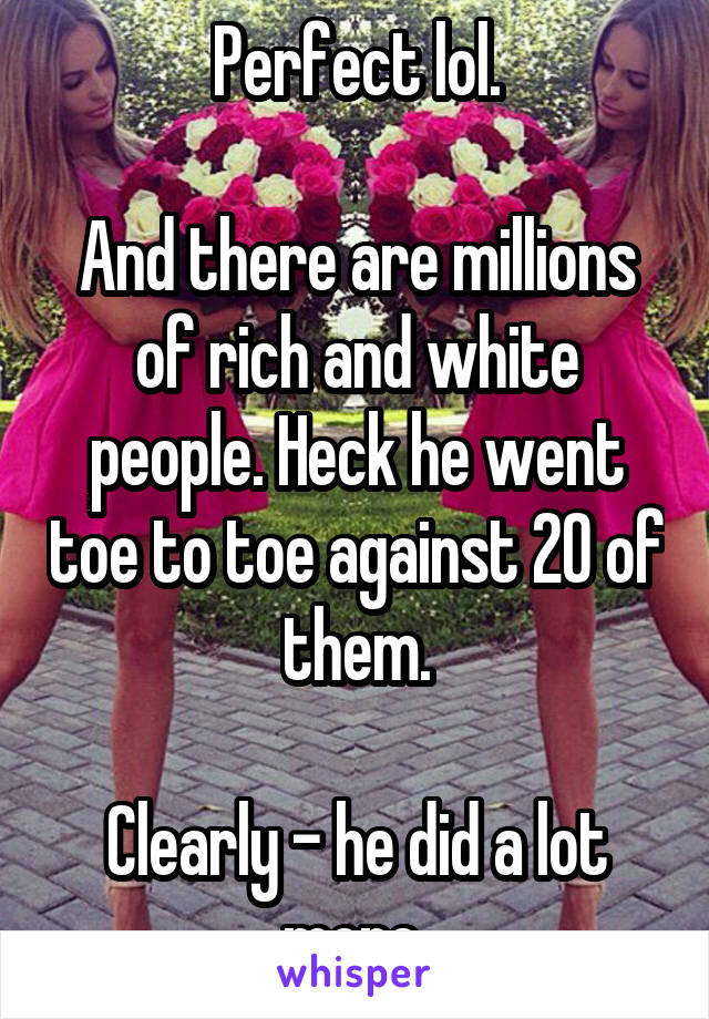 Perfect lol.

And there are millions of rich and white people. Heck he went toe to toe against 20 of them.

Clearly - he did a lot more 