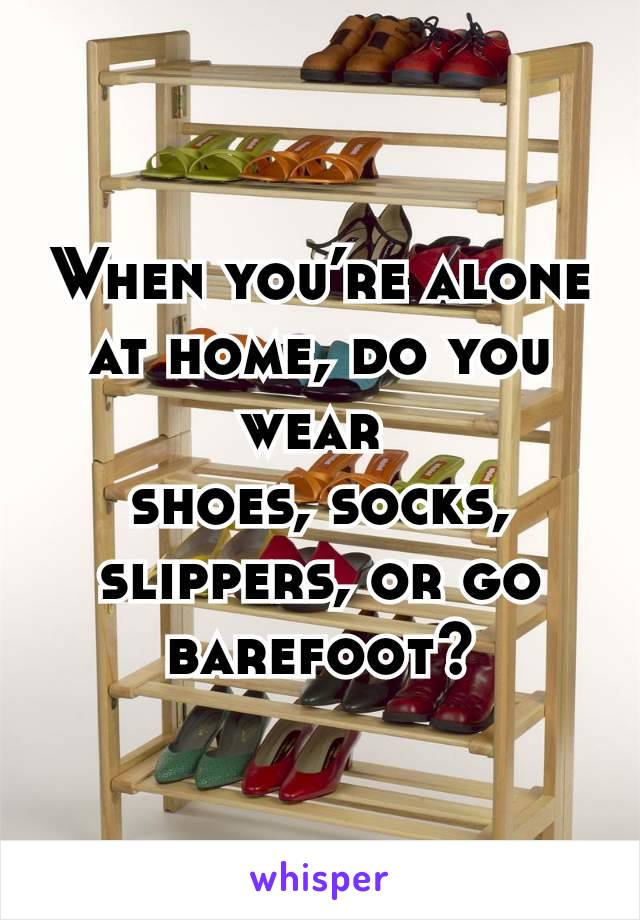 When you’re alone at home, do you wear
shoes, socks, slippers, or go barefoot?