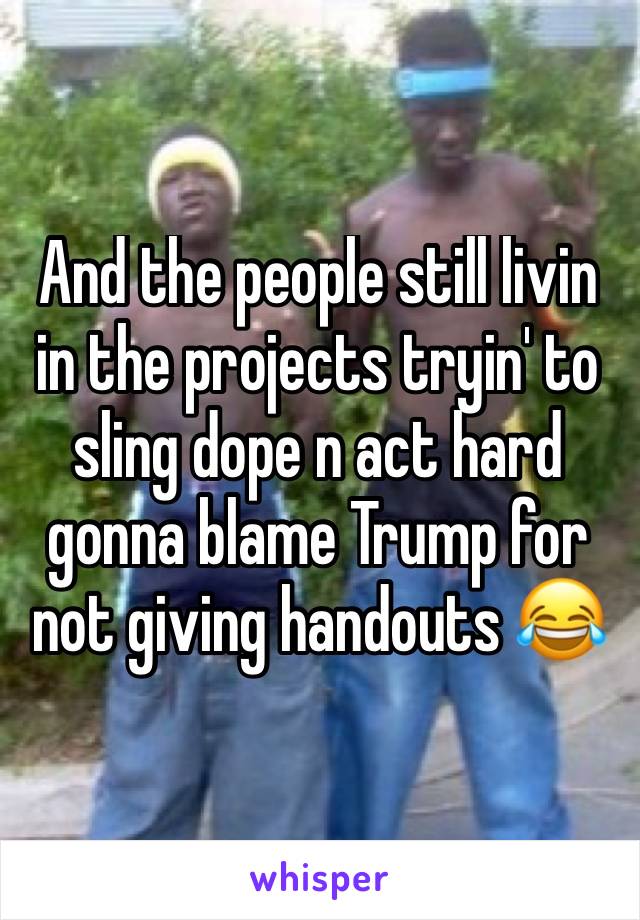 And the people still livin in the projects tryin' to sling dope n act hard gonna blame Trump for not giving handouts 😂