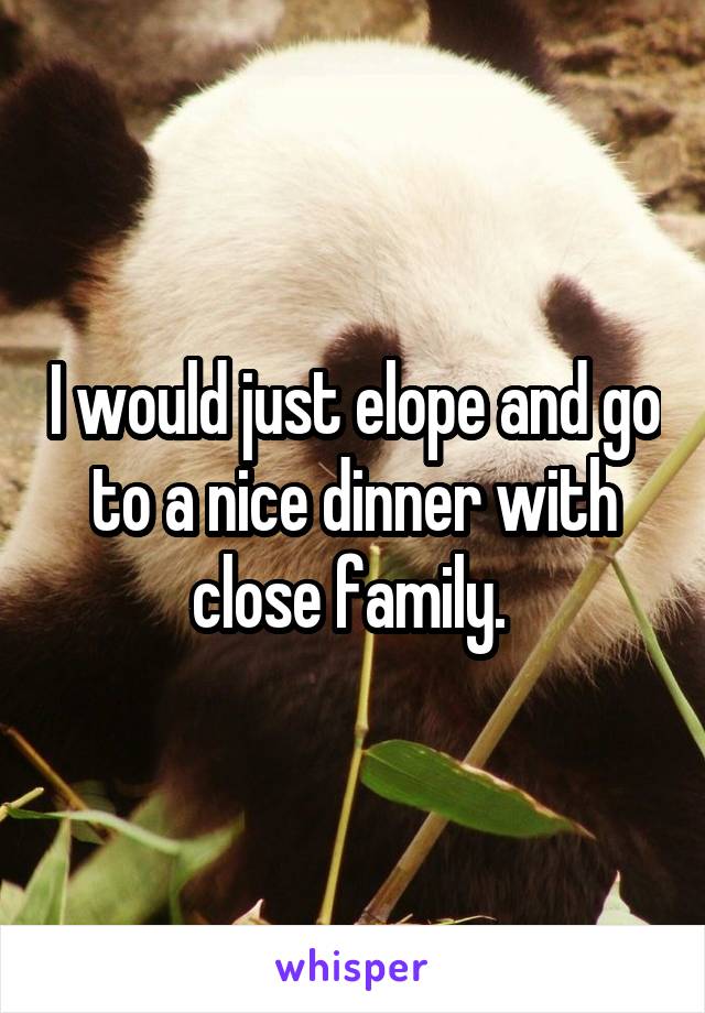 I would just elope and go to a nice dinner with close family. 