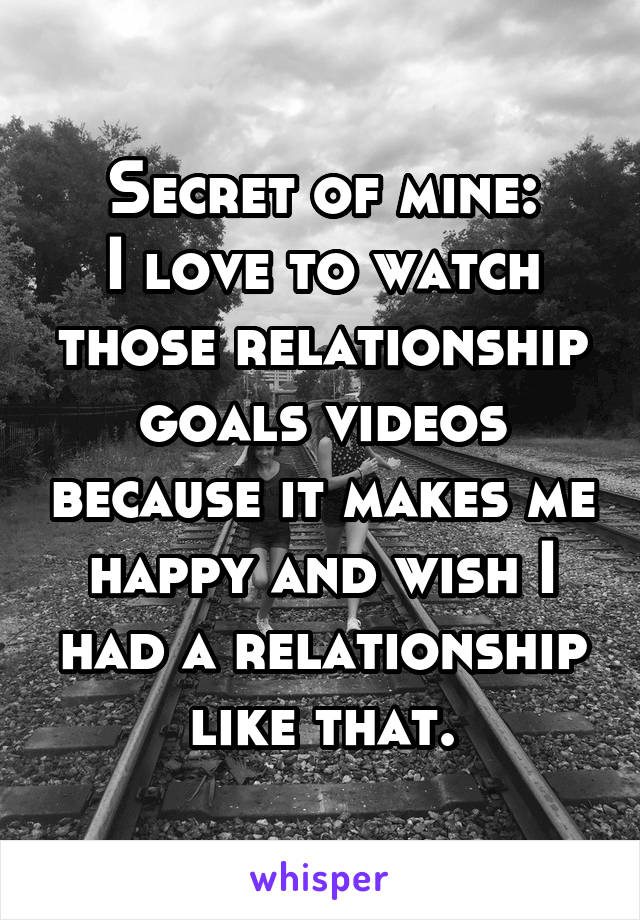 Secret of mine:
I love to watch those relationship goals videos because it makes me happy and wish I had a relationship like that.