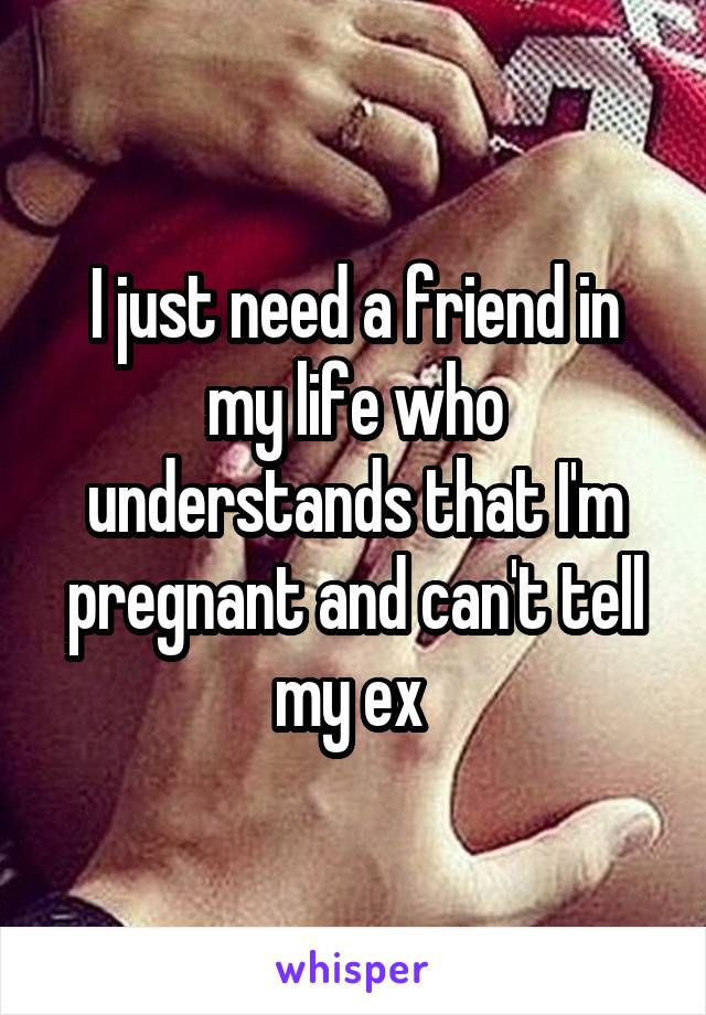 I just need a friend in my life who understands that I'm pregnant and can't tell my ex 