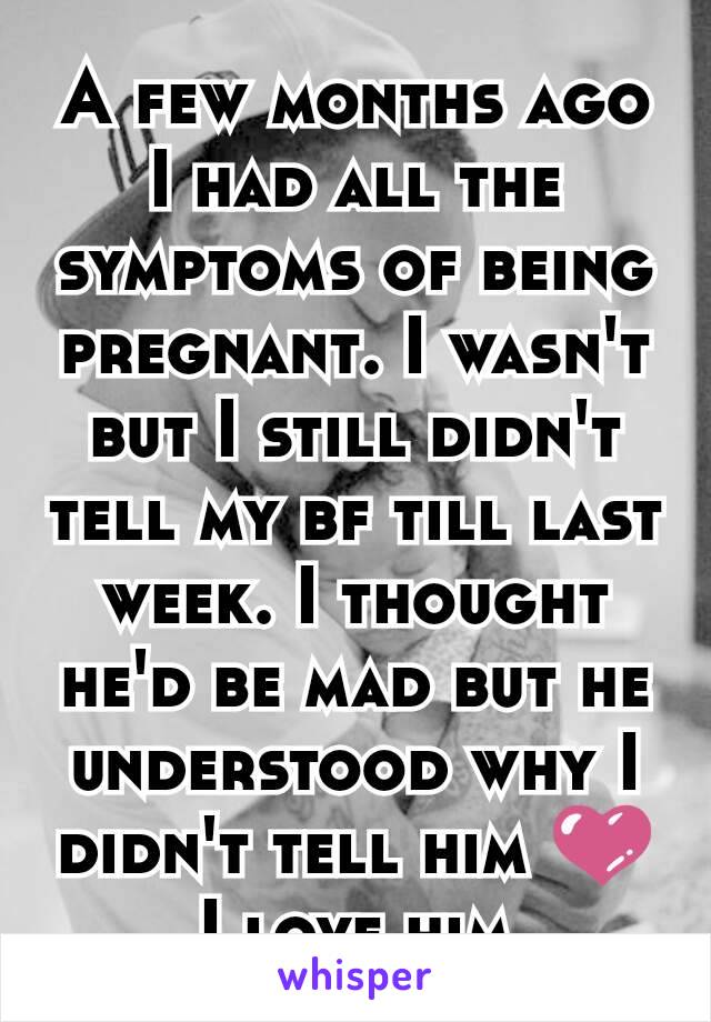 A few months ago I had all the symptoms of being pregnant. I wasn't but I still didn't tell my bf till last week. I thought he'd be mad but he understood why I didn't tell him 💜 I love him