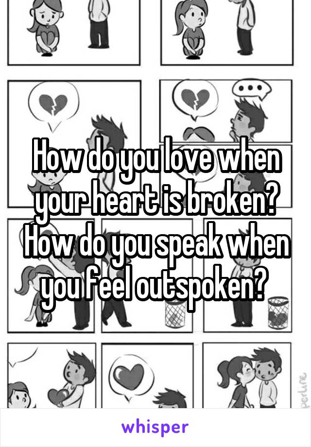 How do you love when your heart is broken? How do you speak when you feel outspoken? 