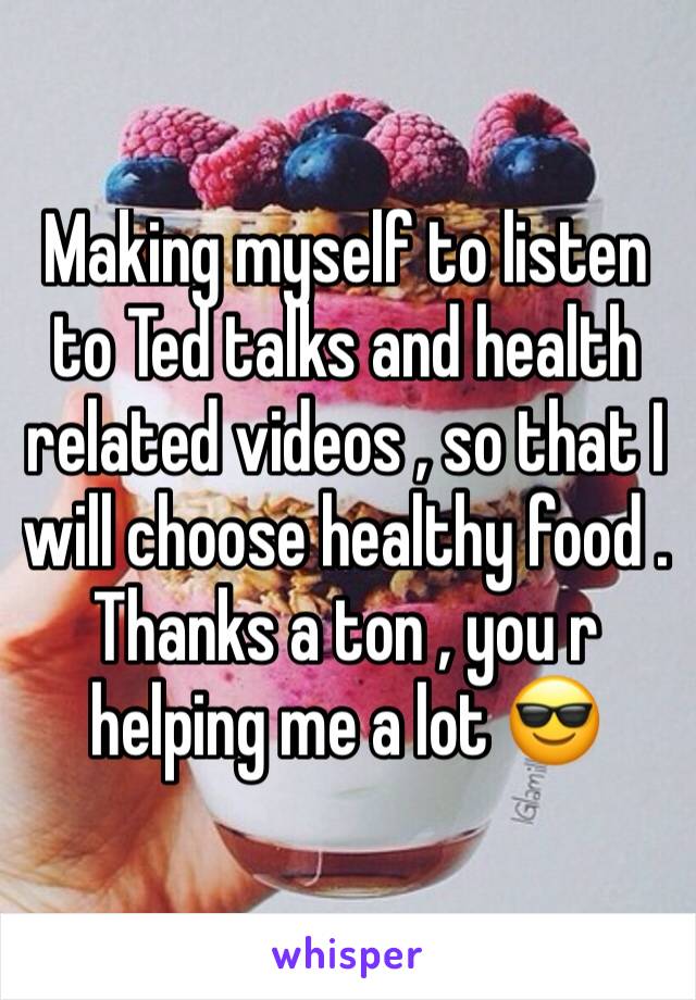 Making myself to listen to Ted talks and health related videos , so that I will choose healthy food . Thanks a ton , you r helping me a lot 😎