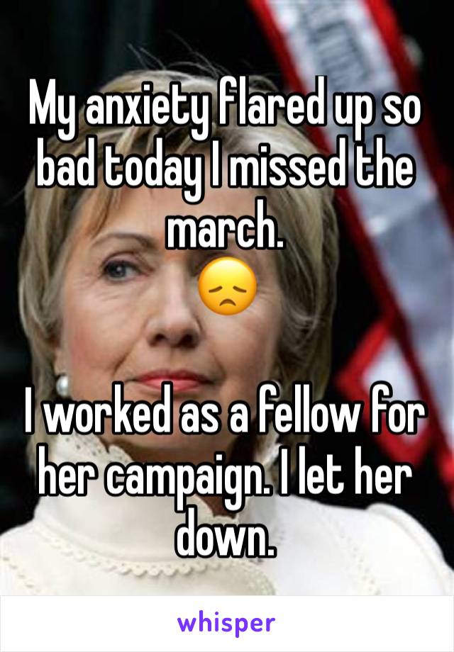 My anxiety flared up so bad today I missed the march. 
😞

I worked as a fellow for her campaign. I let her down. 