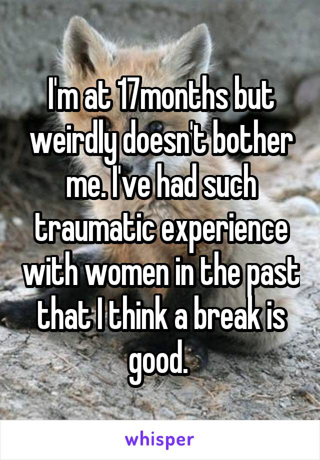 I'm at 17months but weirdly doesn't bother me. I've had such traumatic experience with women in the past that I think a break is good. 