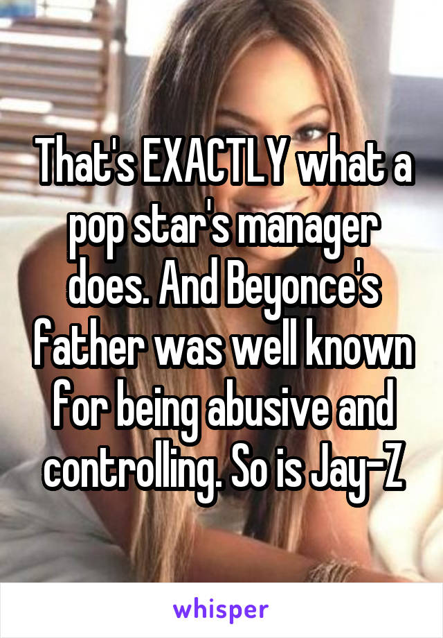 That's EXACTLY what a pop star's manager does. And Beyonce's father was well known for being abusive and controlling. So is Jay-Z