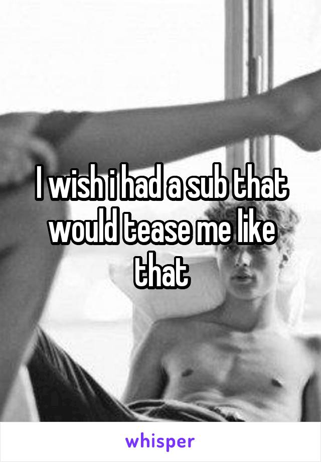 I wish i had a sub that would tease me like that