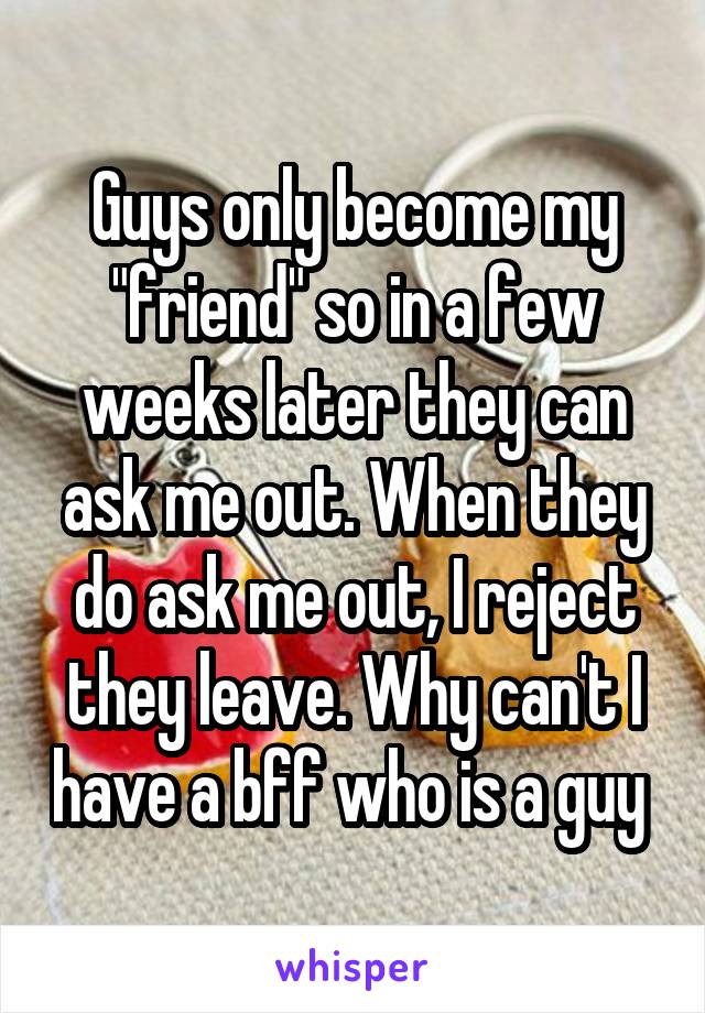 Guys only become my "friend" so in a few weeks later they can ask me out. When they do ask me out, I reject they leave. Why can't I have a bff who is a guy 