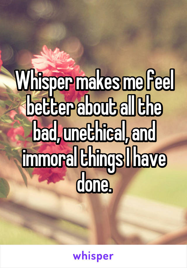 Whisper makes me feel better about all the bad, unethical, and immoral things I have done.