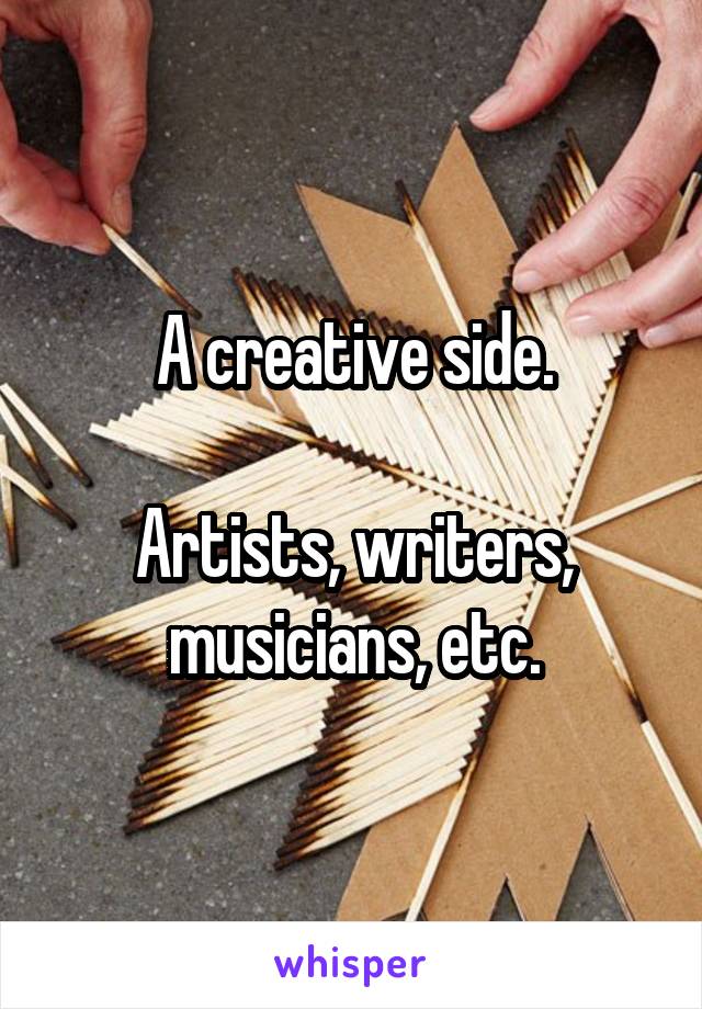 A creative side.

Artists, writers, musicians, etc.