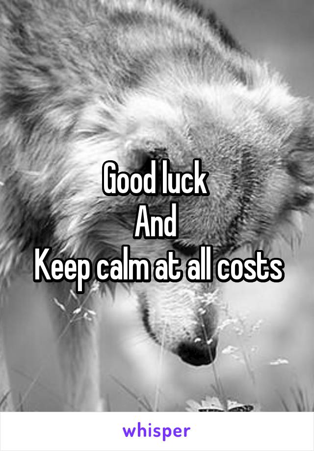 Good luck 
And 
Keep calm at all costs