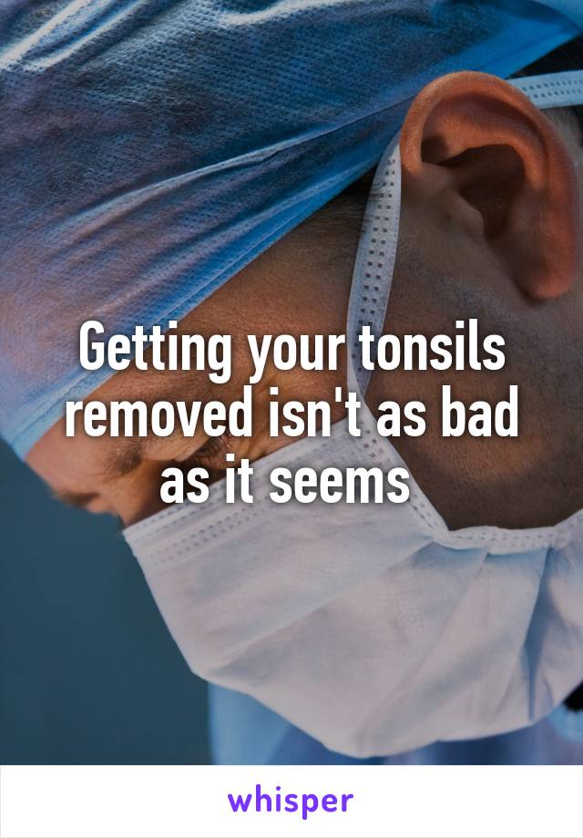 Getting your tonsils removed isn't as bad as it seems 