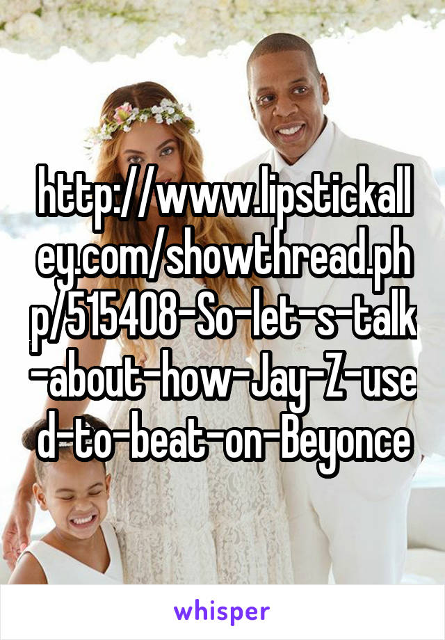 http://www.lipstickalley.com/showthread.php/515408-So-let-s-talk-about-how-Jay-Z-used-to-beat-on-Beyonce