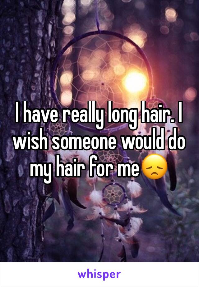 I have really long hair. I wish someone would do my hair for me😞 