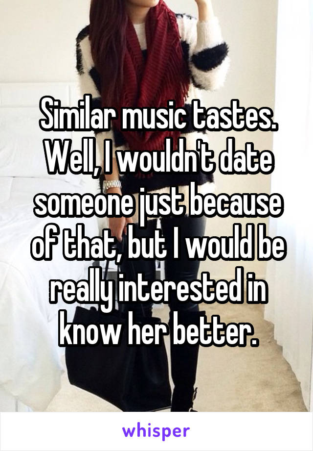 Similar music tastes. Well, I wouldn't date someone just because of that, but I would be really interested in know her better.