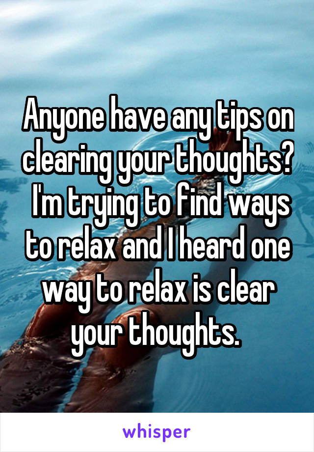 Anyone have any tips on clearing your thoughts?  I'm trying to find ways to relax and I heard one way to relax is clear your thoughts. 