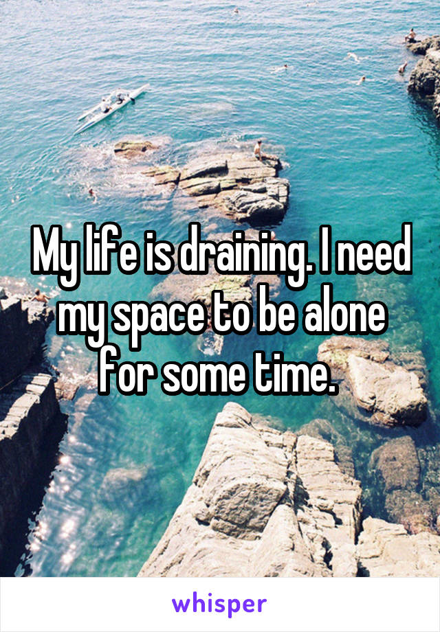 My life is draining. I need my space to be alone for some time. 