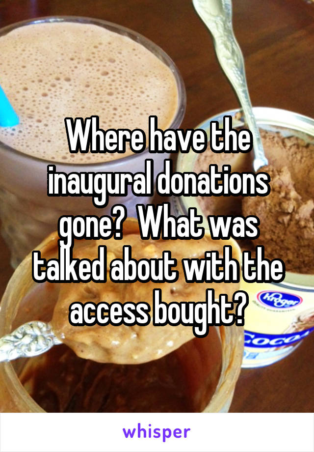 Where have the inaugural donations gone?  What was talked about with the access bought?