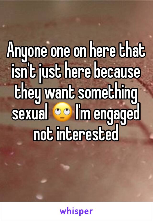 Anyone one on here that isn't just here because they want something sexual 🙄 I'm engaged not interested