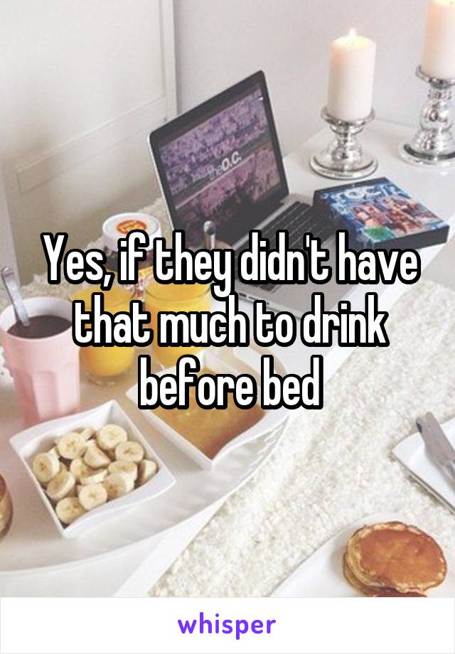 Yes, if they didn't have that much to drink before bed