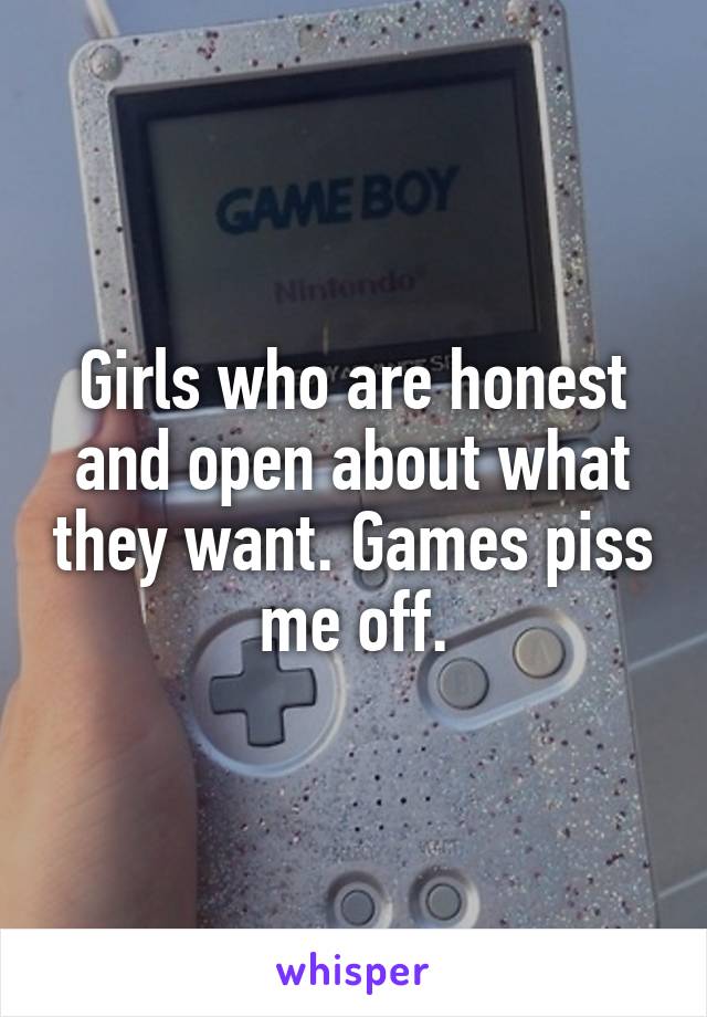 Girls who are honest and open about what they want. Games piss me off.