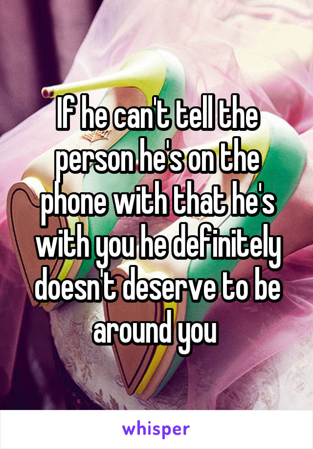 If he can't tell the person he's on the phone with that he's with you he definitely doesn't deserve to be around you 