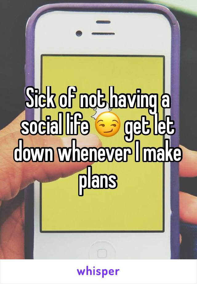 Sick of not having a social life 😏 get let down whenever I make plans 