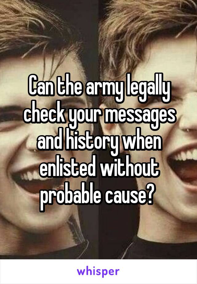 Can the army legally check your messages and history when enlisted without probable cause? 