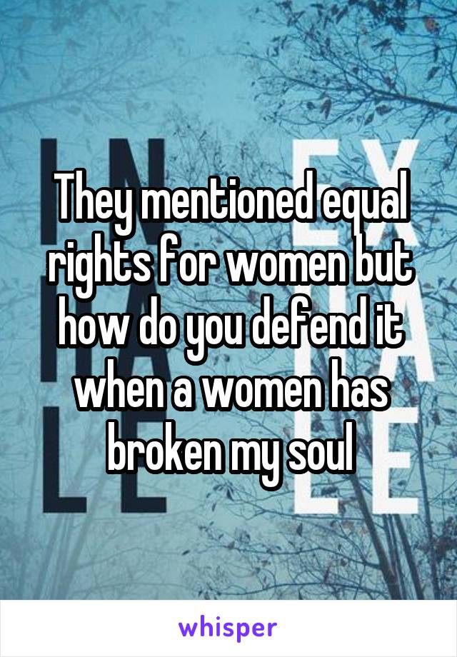 They mentioned equal rights for women but how do you defend it when a women has broken my soul