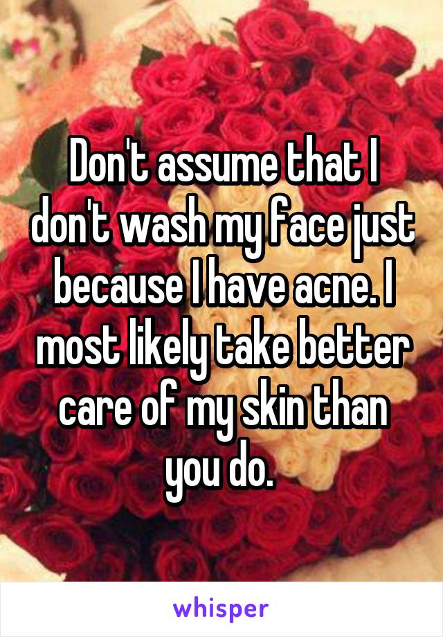 Don't assume that I don't wash my face just because I have acne. I most likely take better care of my skin than you do. 