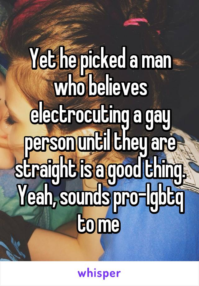 Yet he picked a man who believes electrocuting a gay person until they are straight is a good thing. Yeah, sounds pro-lgbtq to me 