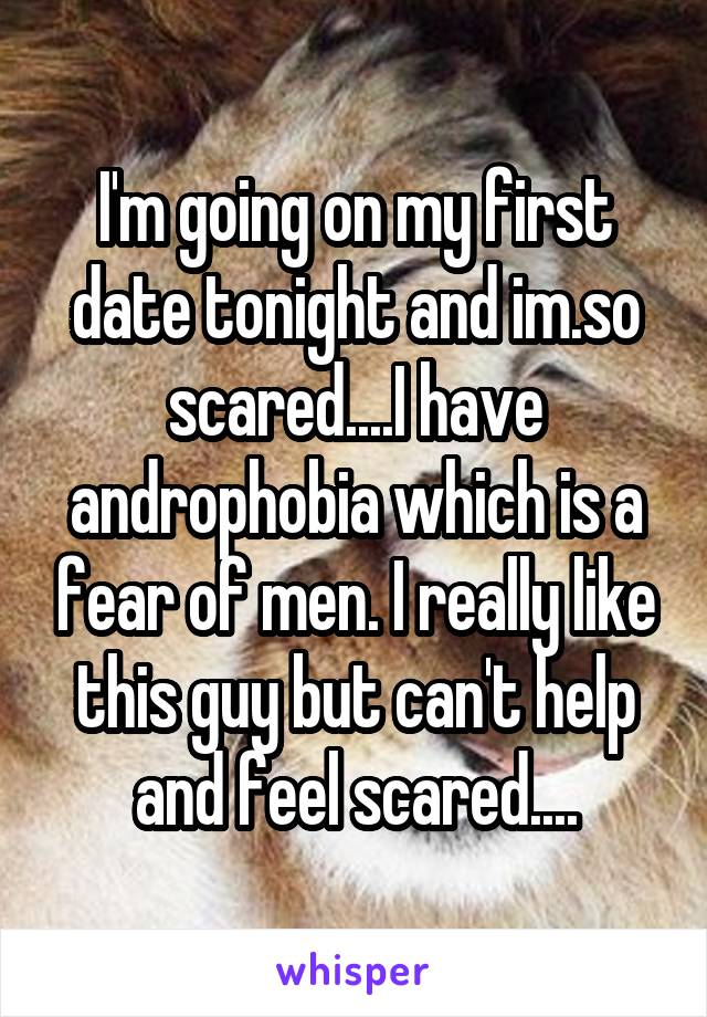 I'm going on my first date tonight and im.so scared....I have androphobia which is a fear of men. I really like this guy but can't help and feel scared....