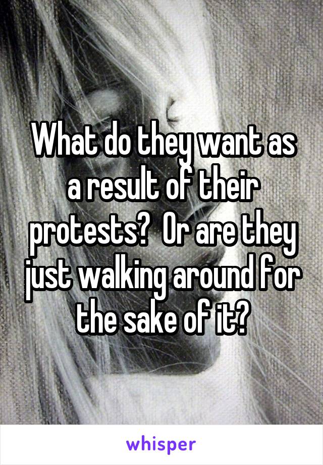 What do they want as a result of their protests?  Or are they just walking around for the sake of it?