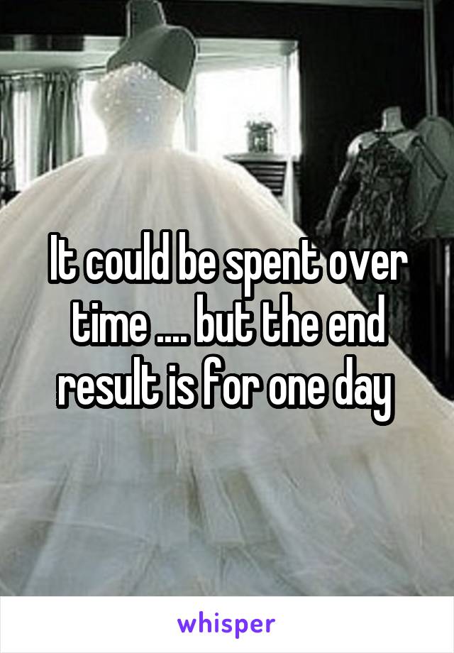 It could be spent over time .... but the end result is for one day 