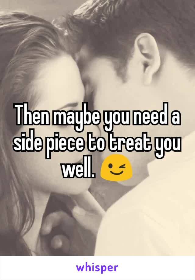 Then maybe you need a side piece to treat you well. 😉